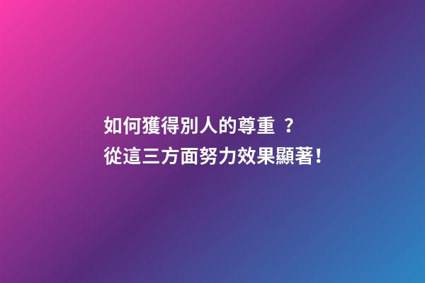 如何獲得別人的尊重？從這三方面努力效果顯著！